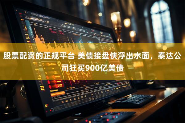 股票配资的正规平台 美债接盘侠浮出水面，泰达公司狂买900亿美债