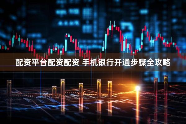 配资平台配资配资 手机银行开通步骤全攻略