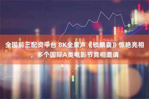 全国前三配资平台 8K全景声《锁麟囊》惊艳亮相，多个国际A类电影节竞相邀请