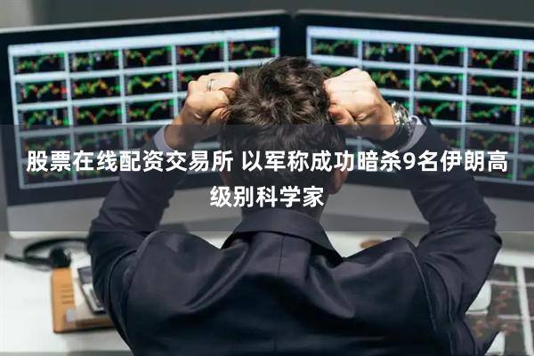 股票在线配资交易所 以军称成功暗杀9名伊朗高级别科学家