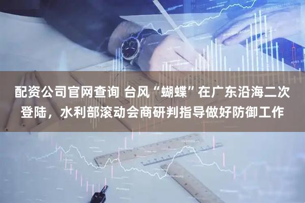 配资公司官网查询 台风“蝴蝶”在广东沿海二次登陆，水利部滚动会商研判指导做好防御工作
