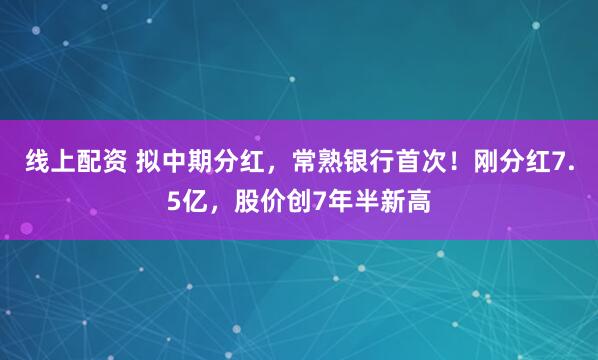 线上配资 拟中期分红，常熟银行首次！刚分红7.5亿，股价创7年半新高