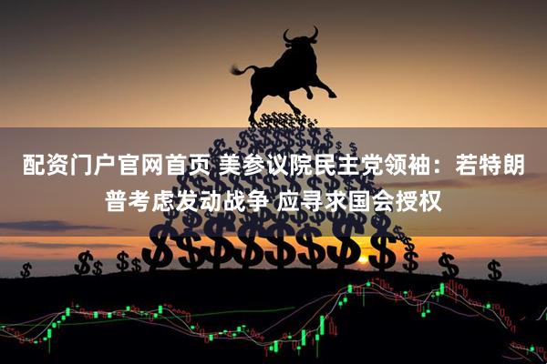 配资门户官网首页 美参议院民主党领袖：若特朗普考虑发动战争 应寻求国会授权