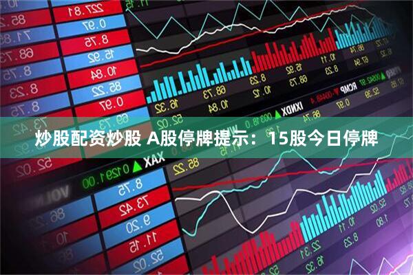 炒股配资炒股 A股停牌提示：15股今日停牌
