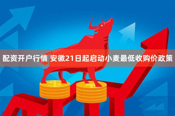 配资开户行情 安徽21日起启动小麦最低收购价政策