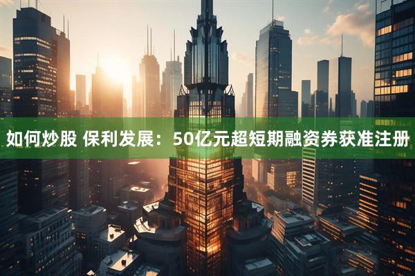 如何炒股 保利发展：50亿元超短期融资券获准注册