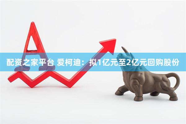 配资之家平台 爱柯迪：拟1亿元至2亿元回购股份