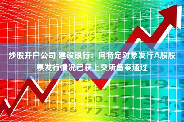 炒股开户公司 建设银行：向特定对象发行A股股票发行情况已获上交所备案通过