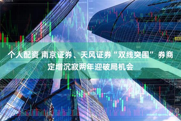 个人配资 南京证券、天风证券“双线突围” 券商定增沉寂两年迎破局机会