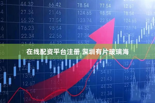 在线配资平台注册 深圳有片玻璃海