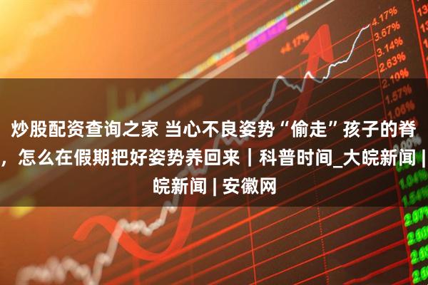炒股配资查询之家 当心不良姿势“偷走”孩子的脊柱健康，怎么在假期把好姿势养回来｜科普时间_大皖新闻 | 安徽网