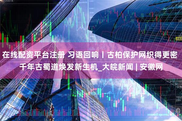 在线配资平台注册 习语回响丨古柏保护网织得更密 千年古蜀道焕发新生机_大皖新闻 | 安徽网