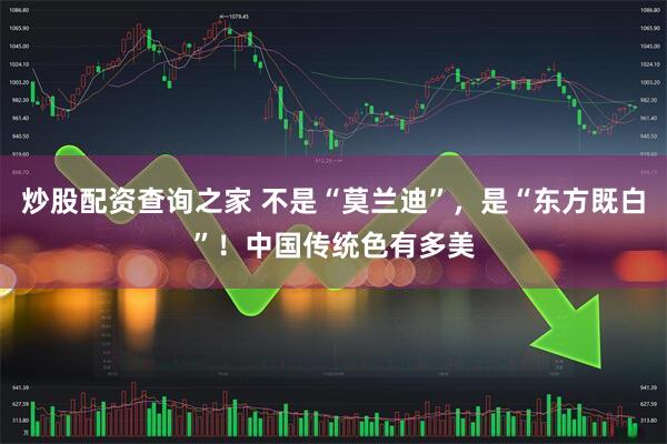 炒股配资查询之家 不是“莫兰迪”，是“东方既白”！中国传统色有多美