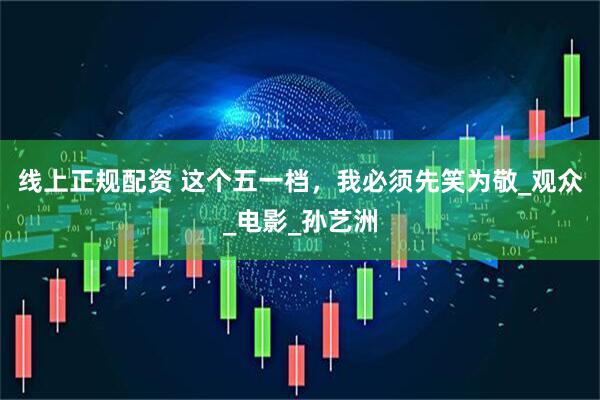 线上正规配资 这个五一档，我必须先笑为敬_观众_电影_孙艺洲