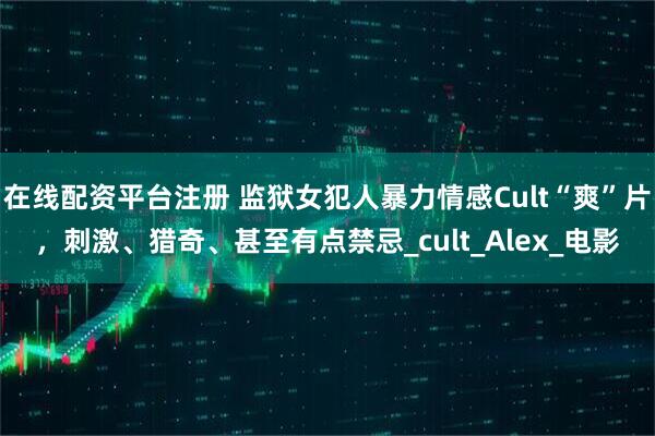 在线配资平台注册 监狱女犯人暴力情感Cult“爽”片，刺激、猎奇、甚至有点禁忌_cult_Alex_电影