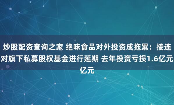 炒股配资查询之家 绝味食品对外投资成拖累：接连对旗下私募股权基金进行延期 去年投资亏损1.6亿元