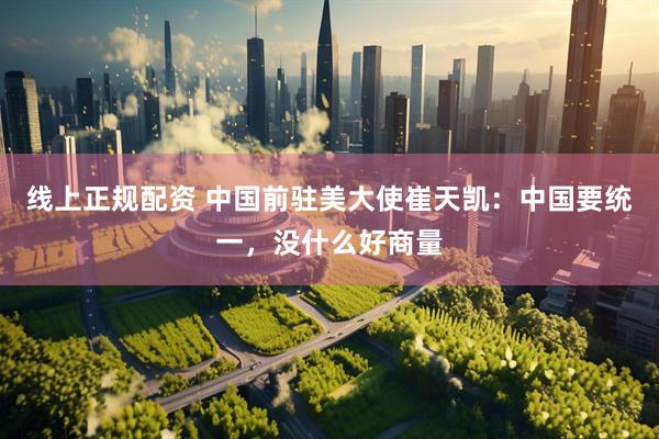线上正规配资 中国前驻美大使崔天凯：中国要统一，没什么好商量