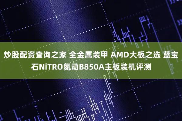 炒股配资查询之家 全金属装甲 AMD大板之选 蓝宝石NiTRO氮动B850A主板装机评测