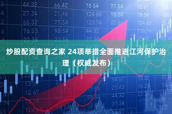 炒股配资查询之家 24项举措全面推进江河保护治理（权威发布）