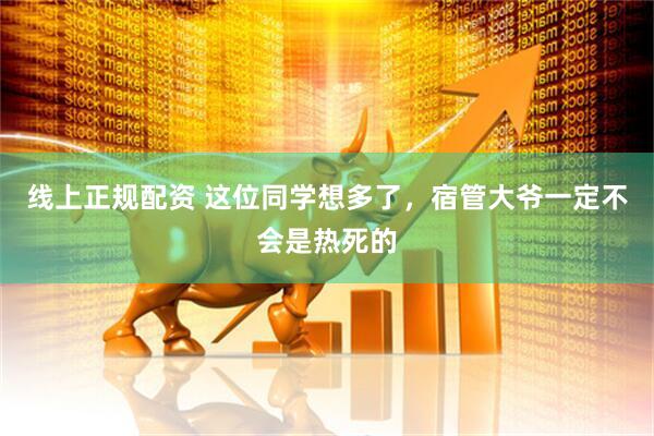 线上正规配资 这位同学想多了，宿管大爷一定不会是热死的