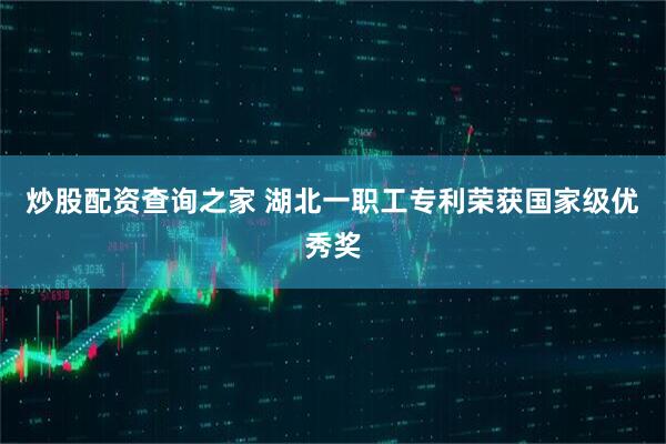 炒股配资查询之家 湖北一职工专利荣获国家级优秀奖