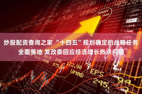 炒股配资查询之家 “十四五”规划确定的战略任务全面落地 发改委回应经济增长热点问题