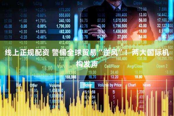 线上正规配资 警惕全球贸易“逆风”！两大国际机构发声