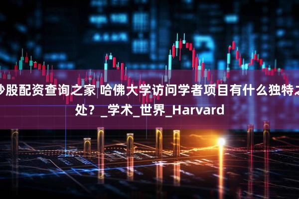 炒股配资查询之家 哈佛大学访问学者项目有什么独特之处？_学术_世界_Harvard