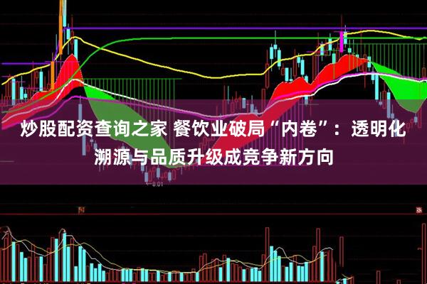 炒股配资查询之家 餐饮业破局“内卷”：透明化溯源与品质升级成竞争新方向