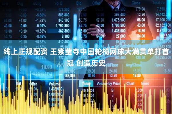 线上正规配资 王紫莹夺中国轮椅网球大满贯单打首冠 创造历史