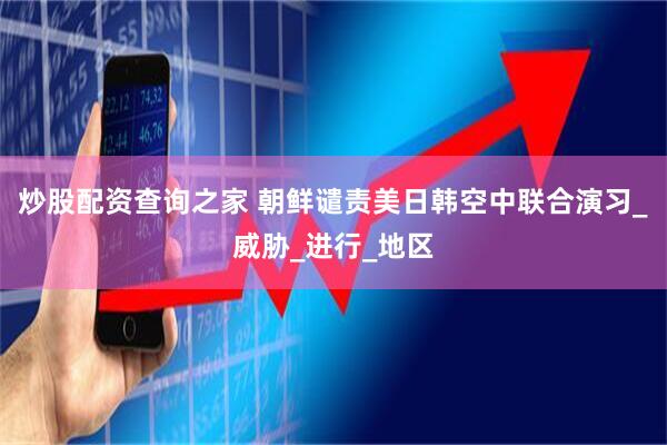 炒股配资查询之家 朝鲜谴责美日韩空中联合演习_威胁_进行_地区