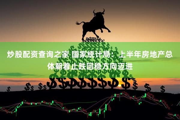 炒股配资查询之家 国家统计局：上半年房地产总体朝着止跌回稳方向迈进