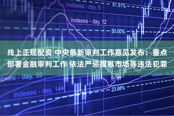 线上正规配资 中央最新审判工作意见发布：重点部署金融审判工作 依法严惩操纵市场等违法犯罪