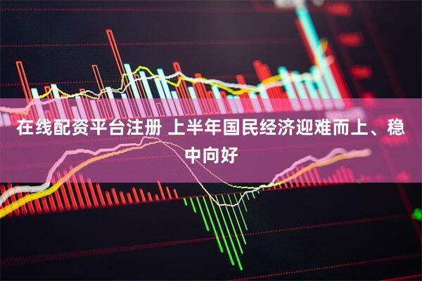在线配资平台注册 上半年国民经济迎难而上、稳中向好