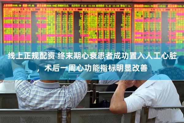 线上正规配资 终末期心衰患者成功置入人工心脏，术后一周心功能指标明显改善