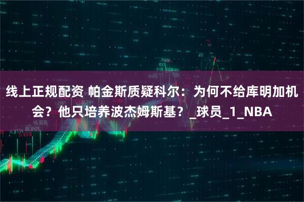 线上正规配资 帕金斯质疑科尔：为何不给库明加机会？他只培养波杰姆斯基？_球员_1_NBA