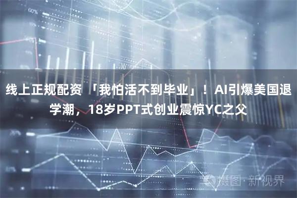 线上正规配资 「我怕活不到毕业」！AI引爆美国退学潮，18岁PPT式创业震惊YC之父