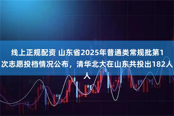 线上正规配资 山东省2025年普通类常规批第1次志愿投档情况公布，清华北大在山东共投出182人