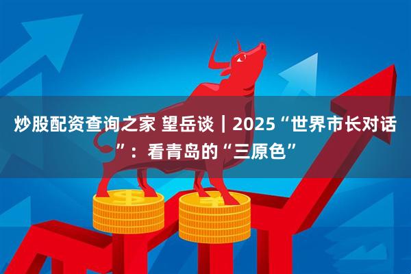 炒股配资查询之家 望岳谈｜2025“世界市长对话”：看青岛的“三原色”