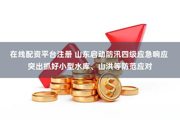在线配资平台注册 山东启动防汛四级应急响应 突出抓好小型水库、山洪等防范应对