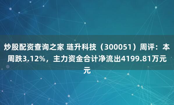 炒股配资查询之家 琏升科技（300051）周评：本周跌3.12%，主力资金合计净流出4199.81万元