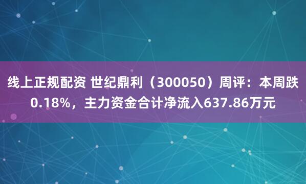 线上正规配资 世纪鼎利（300050）周评：本周跌0.18%，主力资金合计净流入637.86万元