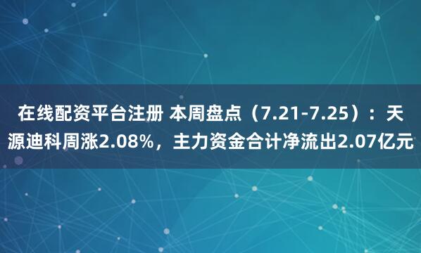在线配资平台注册 本周盘点（7.21-7.25）：天源迪科周涨2.08%，主力资金合计净流出2.07亿元
