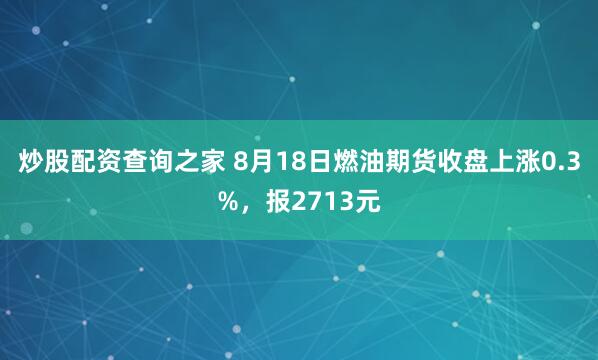 炒股配资查询之家 8月18日燃油期货收盘上涨0.3%，报2713元