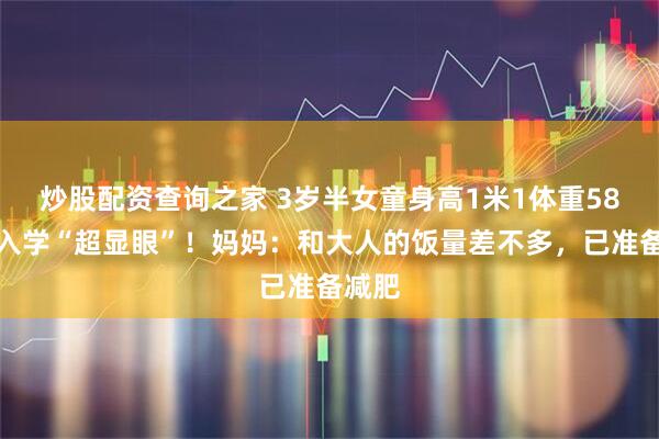 炒股配资查询之家 3岁半女童身高1米1体重58斤，入学“超显眼”！妈妈：和大人的饭量差不多，已准备减肥