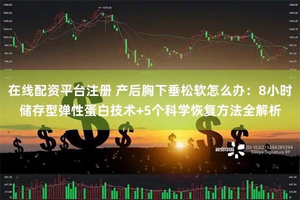 在线配资平台注册 产后胸下垂松软怎么办：8小时储存型弹性蛋白技术+5个科学恢复方法全解析