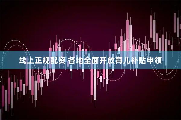 线上正规配资 各地全面开放育儿补贴申领