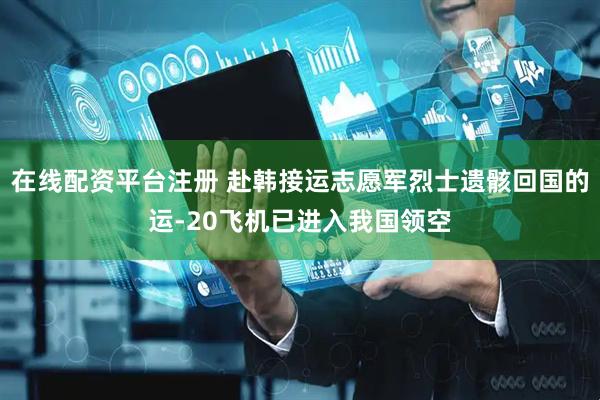 在线配资平台注册 赴韩接运志愿军烈士遗骸回国的运-20飞机已进入我国领空