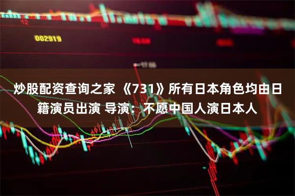 炒股配资查询之家 《731》所有日本角色均由日籍演员出演 导演：不愿中国人演日本人