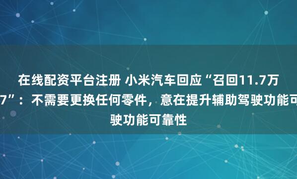 在线配资平台注册 小米汽车回应“召回11.7万辆SU7”：不需要更换任何零件，意在提升辅助驾驶功能可靠性